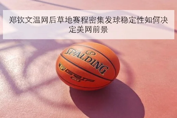 郑钦文温网后草地赛程密集发球稳定性如何决定美网前景
