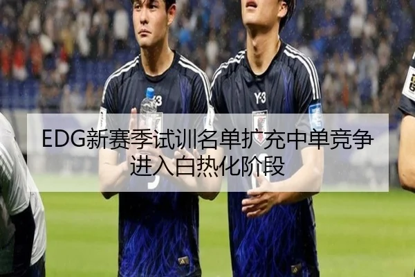 EDG新赛季试训名单扩充中单竞争进入白热化阶段